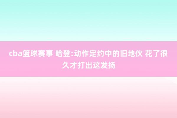 cba篮球赛事 哈登:动作定约中的旧地伙 花了很久才打出这发扬