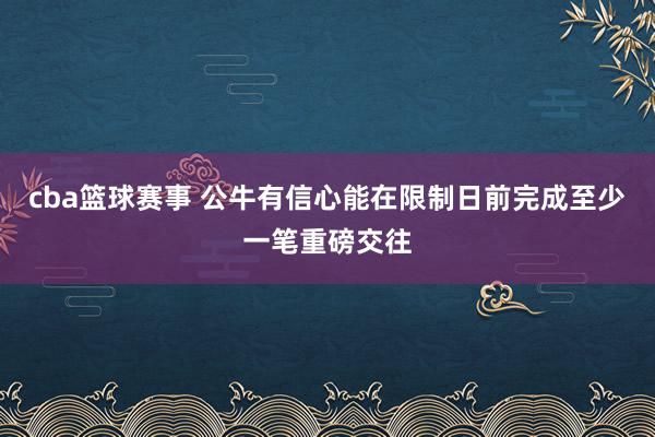 cba篮球赛事 公牛有信心能在限制日前完成至少一笔重磅交往