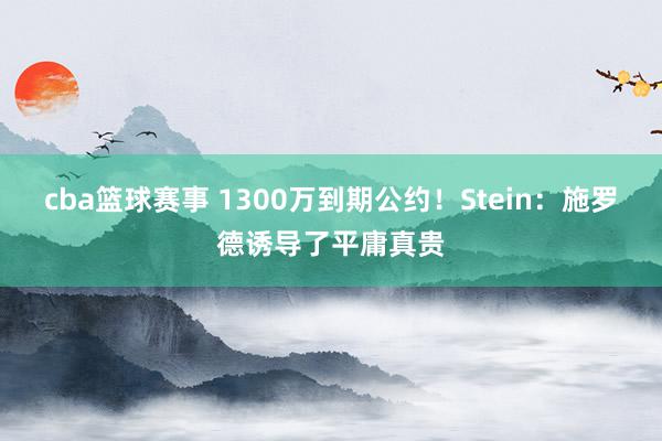 cba篮球赛事 1300万到期公约！Stein：施罗德诱导了平庸真贵