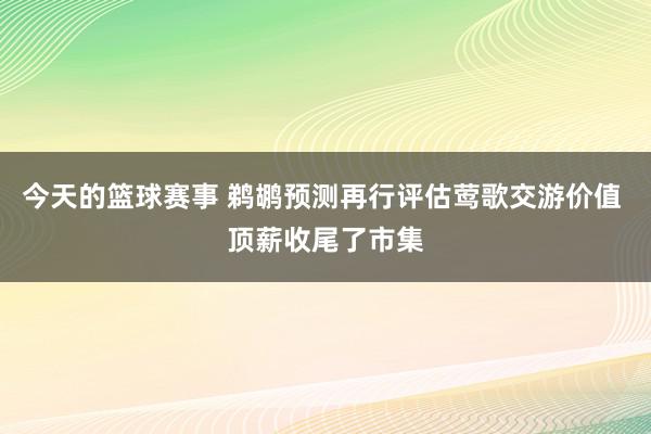 今天的篮球赛事 鹈鹕预测再行评估莺歌交游价值 顶薪收尾了市集