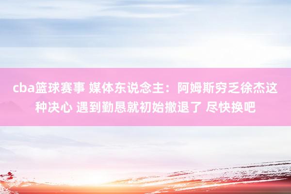 cba篮球赛事 媒体东说念主：阿姆斯穷乏徐杰这种决心 遇到勤恳就初始撤退了 尽快换吧