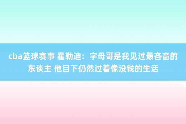 cba篮球赛事 霍勒迪：字母哥是我见过最吝啬的东谈主 他目下仍然过着像没钱的生活