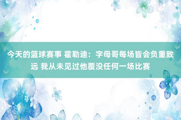 今天的篮球赛事 霍勒迪：字母哥每场皆会负重致远 我从未见过他覆没任何一场比赛