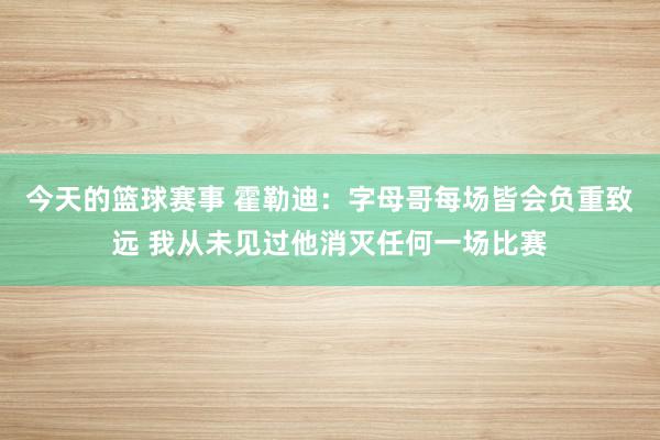 今天的篮球赛事 霍勒迪：字母哥每场皆会负重致远 我从未见过他消灭任何一场比赛