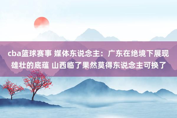 cba篮球赛事 媒体东说念主：广东在绝境下展现雄壮的底蕴 山西临了果然莫得东说念主可换了