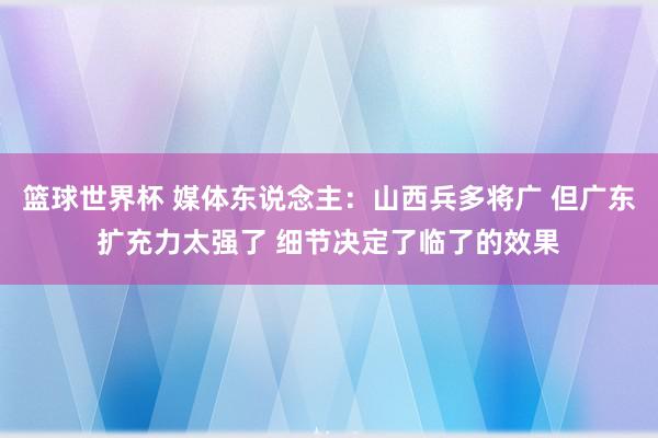 篮球世界杯 媒体东说念主：山西兵多将广 但广东扩充力太强了 细节决定了临了的效果