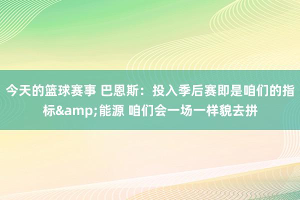 今天的篮球赛事 巴恩斯：投入季后赛即是咱们的指标&能源 咱们会一场一样貌去拼