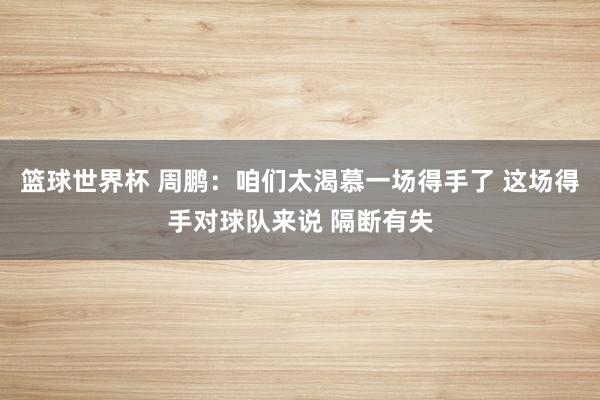 篮球世界杯 周鹏：咱们太渴慕一场得手了 这场得手对球队来说 隔断有失