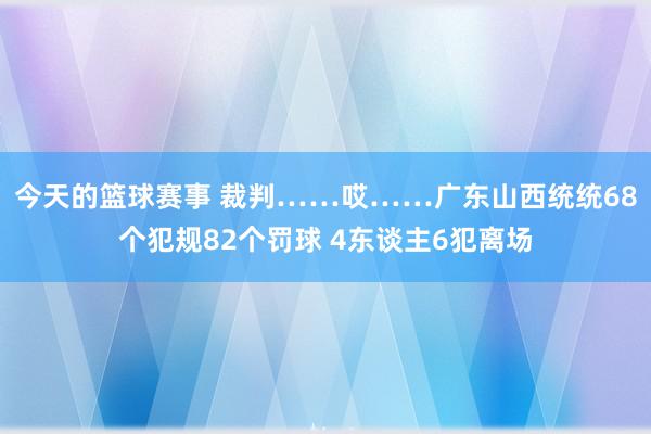 今天的篮球赛事 裁判……哎……广东山西统统68个犯规82个罚球 4东谈主6犯离场