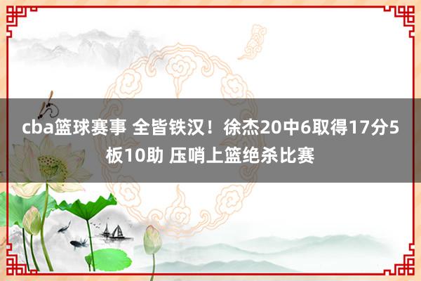 cba篮球赛事 全皆铁汉！徐杰20中6取得17分5板10助 压哨上篮绝杀比赛