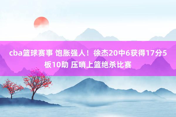 cba篮球赛事 饱胀强人！徐杰20中6获得17分5板10助 压哨上篮绝杀比赛