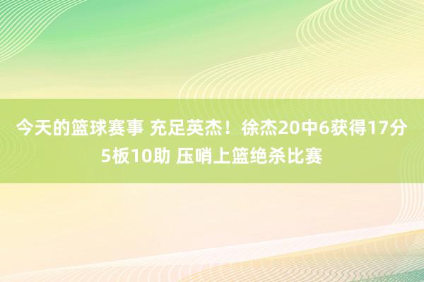 今天的篮球赛事 充足英杰！徐杰20中6获得17分5板10助 压哨上篮绝杀比赛