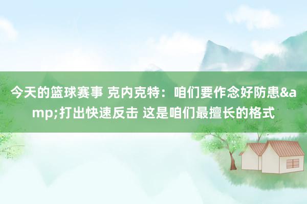 今天的篮球赛事 克内克特：咱们要作念好防患&打出快速反击 这是咱们最擅长的格式