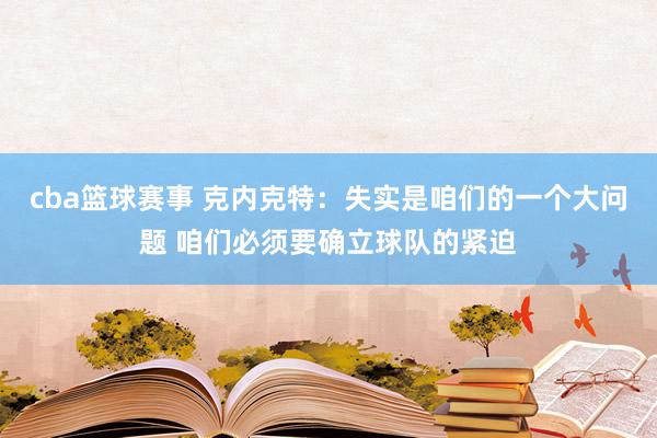 cba篮球赛事 克内克特：失实是咱们的一个大问题 咱们必须要确立球队的紧迫