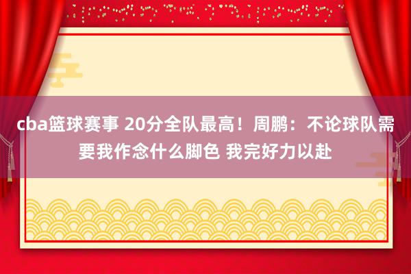 cba篮球赛事 20分全队最高！周鹏：不论球队需要我作念什么脚色 我完好力以赴