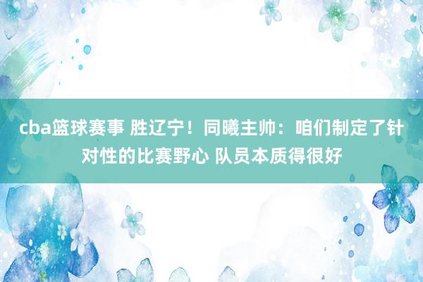 cba篮球赛事 胜辽宁！同曦主帅：咱们制定了针对性的比赛野心 队员本质得很好