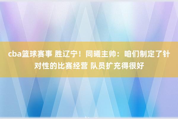 cba篮球赛事 胜辽宁！同曦主帅：咱们制定了针对性的比赛经营 队员扩充得很好