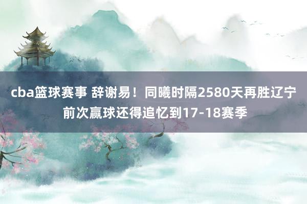 cba篮球赛事 辞谢易！同曦时隔2580天再胜辽宁 前次赢球还得追忆到17-18赛季