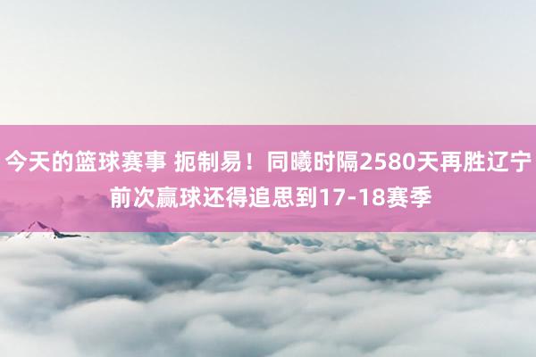 今天的篮球赛事 扼制易！同曦时隔2580天再胜辽宁 前次赢球还得追思到17-18赛季