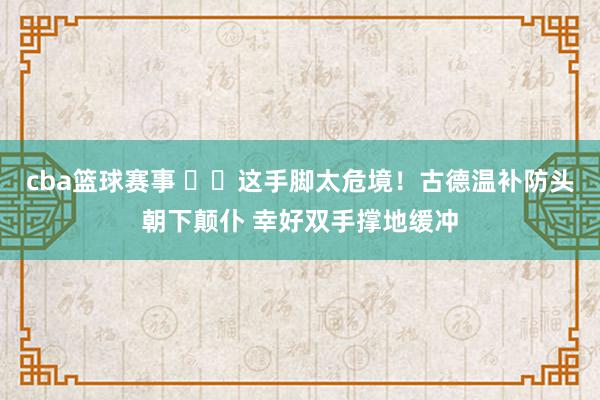 cba篮球赛事 ⚠️这手脚太危境！古德温补防头朝下颠仆 幸好双手撑地缓冲