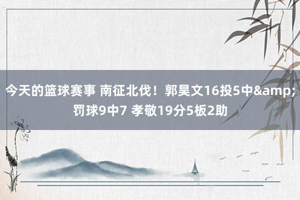 今天的篮球赛事 南征北伐！郭昊文16投5中&罚球9中7 孝敬19分5板2助