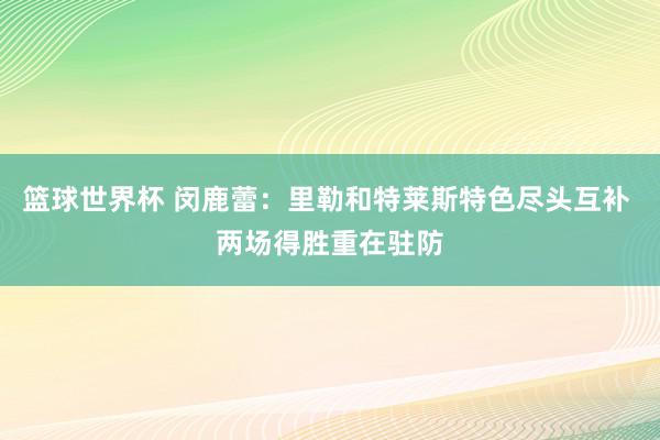 篮球世界杯 闵鹿蕾：里勒和特莱斯特色尽头互补 两场得胜重在驻防