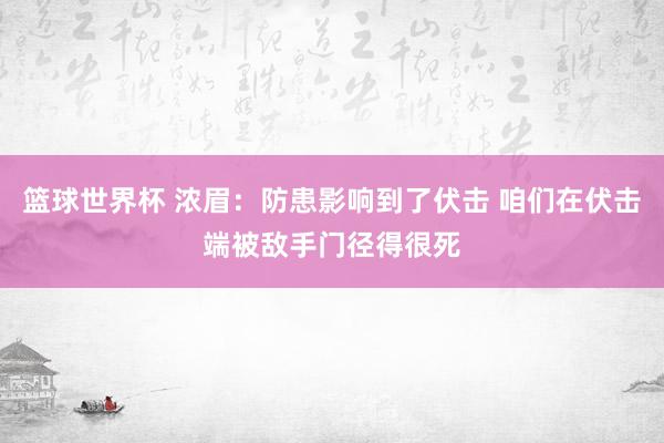 篮球世界杯 浓眉：防患影响到了伏击 咱们在伏击端被敌手门径得很死