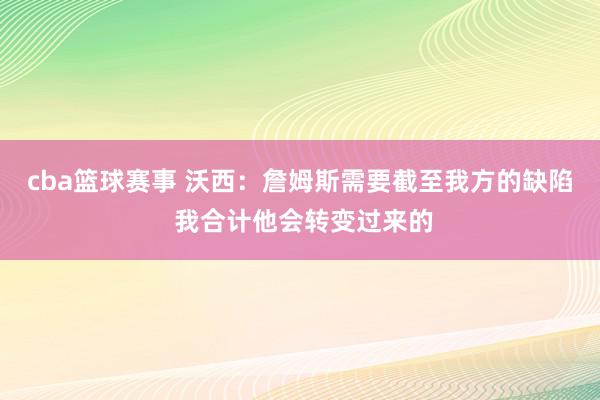 cba篮球赛事 沃西：詹姆斯需要截至我方的缺陷 我合计他会转变过来的