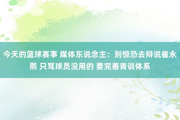 今天的篮球赛事 媒体东说念主：别惊恐去辩说崔永熙 只骂球员没用的 要完善青训体系