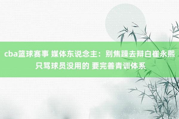 cba篮球赛事 媒体东说念主：别焦躁去辩白崔永熙 只骂球员没用的 要完善青训体系