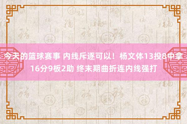 今天的篮球赛事 内线斥逐可以！杨文体13投8中拿16分9板2助 终末期曲折连内线强打