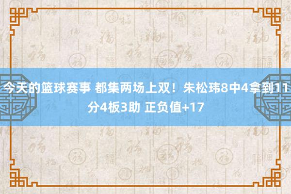 今天的篮球赛事 都集两场上双！朱松玮8中4拿到11分4板3助 正负值+17