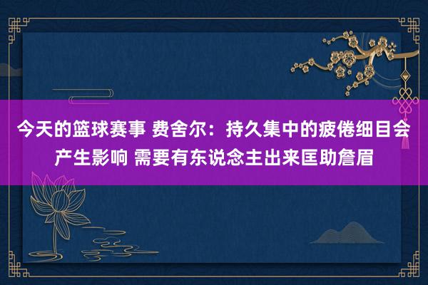 今天的篮球赛事 费舍尔：持久集中的疲倦细目会产生影响 需要有东说念主出来匡助詹眉