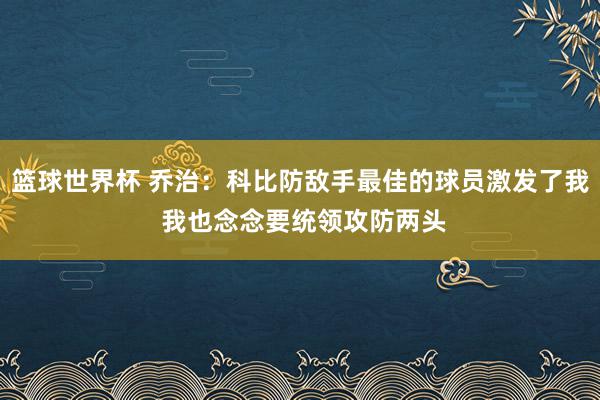 篮球世界杯 乔治：科比防敌手最佳的球员激发了我 我也念念要统领攻防两头