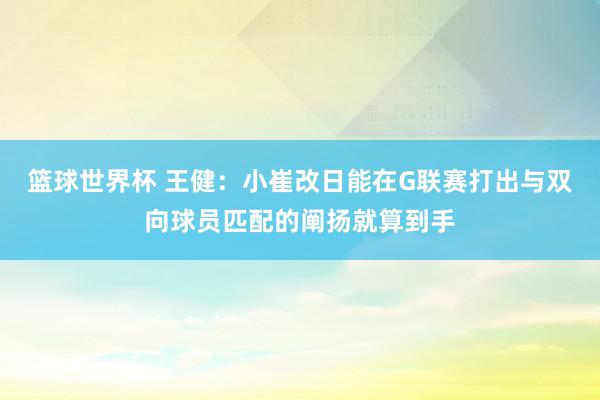 篮球世界杯 王健：小崔改日能在G联赛打出与双向球员匹配的阐扬就算到手