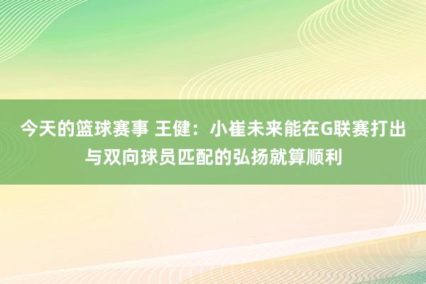 今天的篮球赛事 王健：小崔未来能在G联赛打出与双向球员匹配的弘扬就算顺利