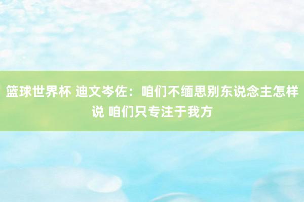 篮球世界杯 迪文岑佐：咱们不缅思别东说念主怎样说 咱们只专注于我方