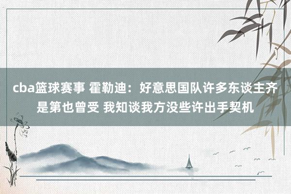 cba篮球赛事 霍勒迪：好意思国队许多东谈主齐是第也曾受 我知谈我方没些许出手契机