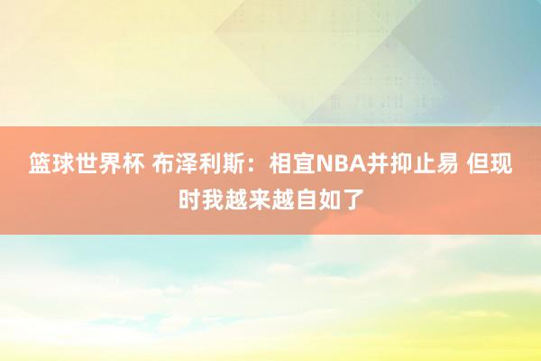 篮球世界杯 布泽利斯：相宜NBA并抑止易 但现时我越来越自如了