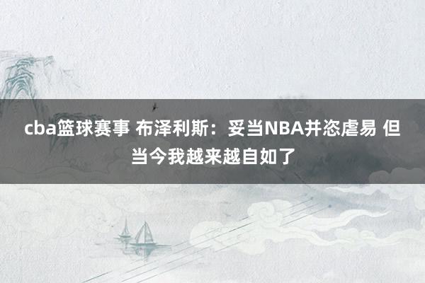 cba篮球赛事 布泽利斯：妥当NBA并恣虐易 但当今我越来越自如了