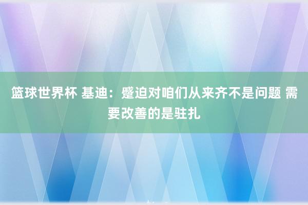 篮球世界杯 基迪：蹙迫对咱们从来齐不是问题 需要改善的是驻扎