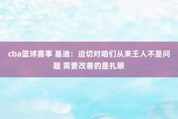 cba篮球赛事 基迪：迫切对咱们从来王人不是问题 需要改善的是扎眼