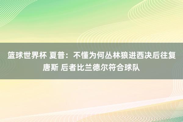 篮球世界杯 夏普：不懂为何丛林狼进西决后往复唐斯 后者比兰德尔符合球队