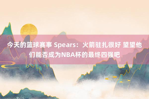 今天的篮球赛事 Spears：火箭驻扎很好 望望他们能否成为NBA杯的最终四强吧