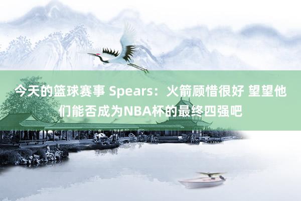 今天的篮球赛事 Spears：火箭顾惜很好 望望他们能否成为NBA杯的最终四强吧