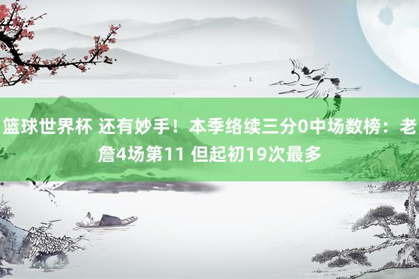 篮球世界杯 还有妙手！本季络续三分0中场数榜：老詹4场第11 但起初19次最多