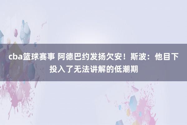 cba篮球赛事 阿德巴约发扬欠安！斯波：他目下投入了无法讲解的低潮期