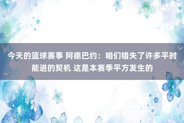 今天的篮球赛事 阿德巴约：咱们错失了许多平时能进的契机 这是本赛季平方发生的