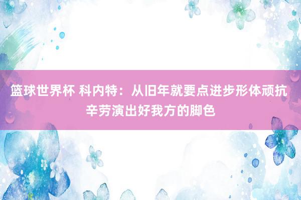 篮球世界杯 科内特：从旧年就要点进步形体顽抗 辛劳演出好我方的脚色