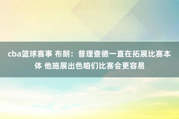 cba篮球赛事 布朗：普理查德一直在拓展比赛本体 他施展出色咱们比赛会更容易